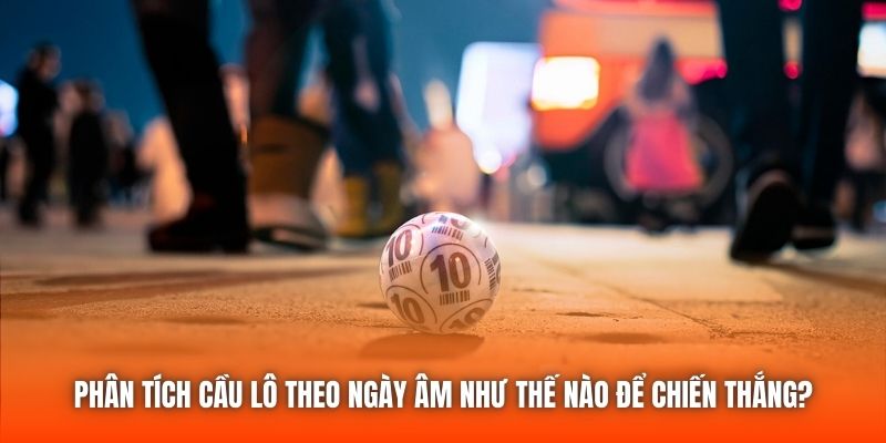 Phân Tích Cầu Lô Theo Ngày Âm Như Thế Nào Để Chiến Thắng?